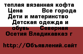 теплая вязанная кофта  › Цена ­ 300 - Все города Дети и материнство » Детская одежда и обувь   . Северная Осетия,Владикавказ г.